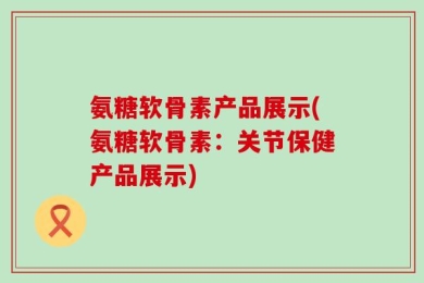 氨糖软骨素产品展示(氨糖软骨素：关节保健产品展示)