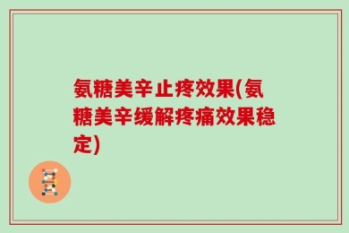 氨糖美辛止疼效果(氨糖美辛缓解疼痛效果稳定)