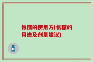 氨糖的使用方(氨糖的用途及剂量建议)