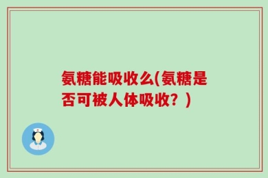 氨糖能吸收么(氨糖是否可被人体吸收？)