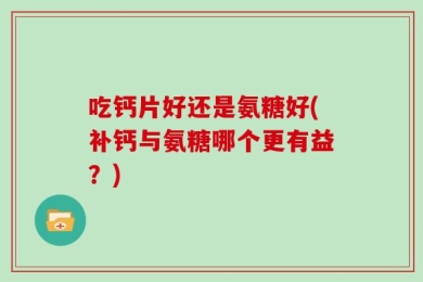 吃钙片好还是氨糖好(补钙与氨糖哪个更有益？)
