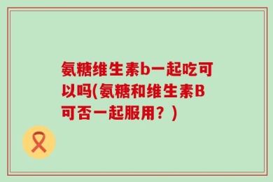 氨糖维生素b一起吃可以吗(氨糖和维生素B可否一起服用？)