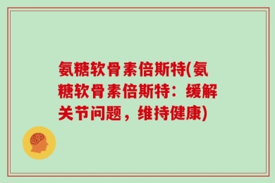 氨糖软骨素倍斯特(氨糖软骨素倍斯特：缓解关节问题，维持健康)
