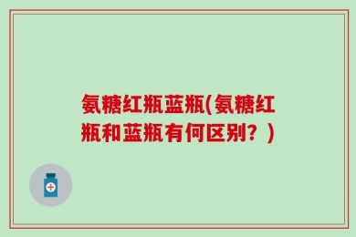 氨糖红瓶蓝瓶(氨糖红瓶和蓝瓶有何区别？)