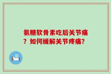 氨糖软骨素吃后关节痛？如何缓解关节疼痛？