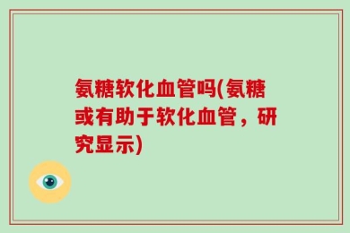 氨糖软化血管吗(氨糖或有助于软化血管，研究显示)