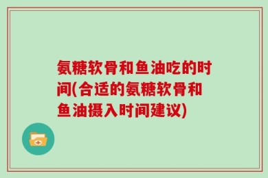 氨糖软骨和鱼油吃的时间(合适的氨糖软骨和鱼油摄入时间建议)
