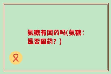 氨糖有国药吗(氨糖：是否国药？)