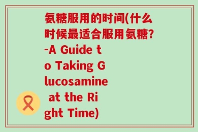 氨糖服用的时间(什么时候最适合服用氨糖？-A Guide to Taking Glucosamine at the Right Time)