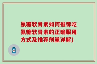 氨糖软骨素如何推荐吃氨糖软骨素的正确服用方式及推荐剂量详解)