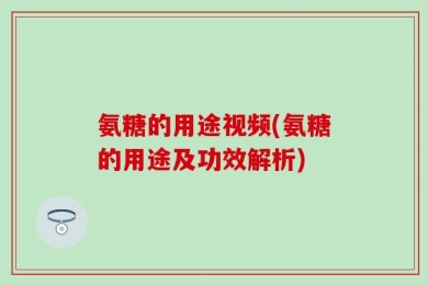 氨糖的用途视频(氨糖的用途及功效解析)