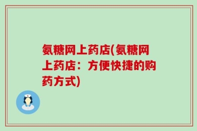 氨糖网上药店(氨糖网上药店：方便快捷的购药方式)