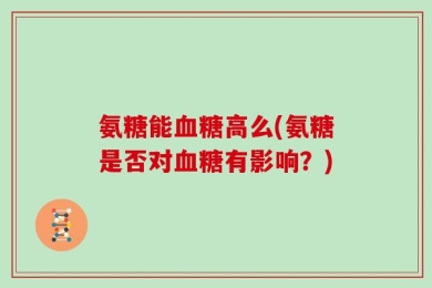 氨糖能血糖高么(氨糖是否对血糖有影响？)