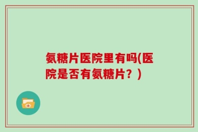 氨糖片医院里有吗(医院是否有氨糖片？)
