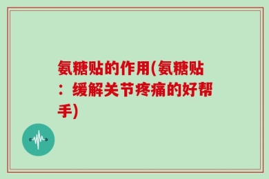 氨糖贴的作用(氨糖贴：缓解关节疼痛的好帮手)