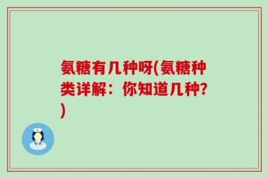 氨糖有几种呀(氨糖种类详解：你知道几种？)