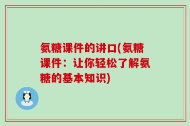 氨糖课件的讲口(氨糖课件：让你轻松了解氨糖的基本知识)