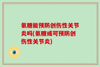 氨糖能预防创伤性关节炎吗(氨糖或可预防创伤性关节炎)