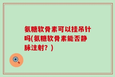 氨糖软骨素可以挂吊针吗(氨糖软骨素能否静脉注射？)