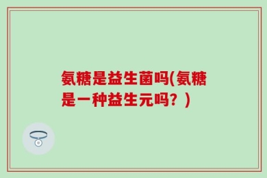 氨糖是益生菌吗(氨糖是一种益生元吗？)