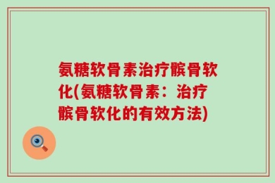 氨糖软骨素治疗髌骨软化(氨糖软骨素：治疗髌骨软化的有效方法)