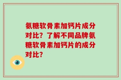 氨糖软骨素加钙片成分对比？了解不同品牌氨糖软骨素加钙片的成分对比？