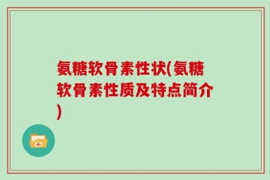 氨糖软骨素性状(氨糖软骨素性质及特点简介)