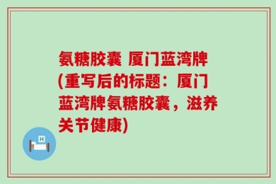 氨糖胶囊 厦门蓝湾牌(重写后的标题：厦门蓝湾牌氨糖胶囊，滋养关节健康)