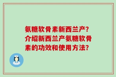 氨糖软骨素新西兰产？介绍新西兰产氨糖软骨素的功效和使用方法？