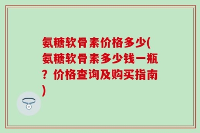 氨糖软骨素价格多少(氨糖软骨素多少钱一瓶？价格查询及购买指南)
