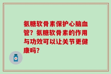 氨糖软骨素保护心脑血管？氨糖软骨素的作用与功效可以让关节更健康吗？