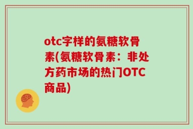 otc字样的氨糖软骨素(氨糖软骨素：非处方药市场的热门OTC商品)