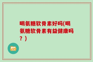 喝氨糖软骨素好吗(喝氨糖软骨素有益健康吗？)