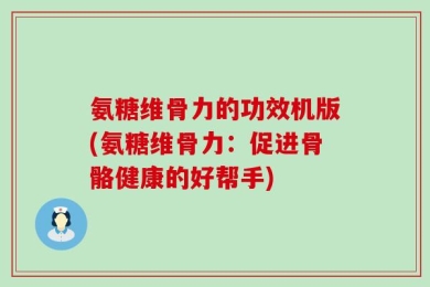 氨糖维骨力的功效机版(氨糖维骨力：促进骨骼健康的好帮手)