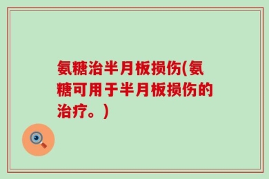 氨糖治半月板损伤(氨糖可用于半月板损伤的治疗。)