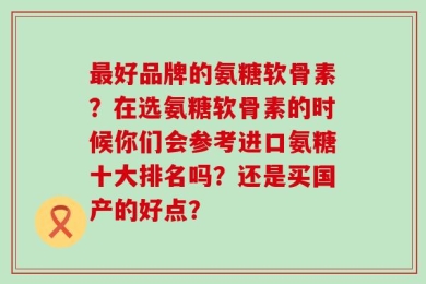 最好品牌的氨糖软骨素？在选氨糖软骨素的时候你们会参考进口氨糖十大排名吗？还是买国产的好点？