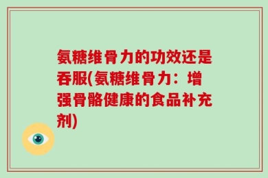 氨糖维骨力的功效还是吞服(氨糖维骨力：增强骨骼健康的食品补充剂)