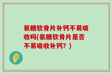 氨糖软骨片补钙不易吸收吗(氨糖软骨片是否不易吸收补钙？)