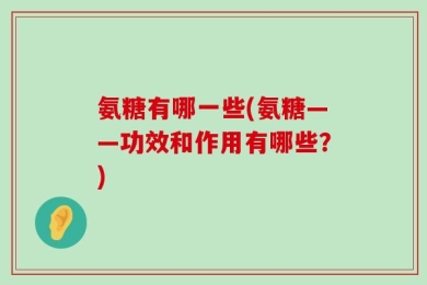 氨糖有哪一些(氨糖——功效和作用有哪些？)