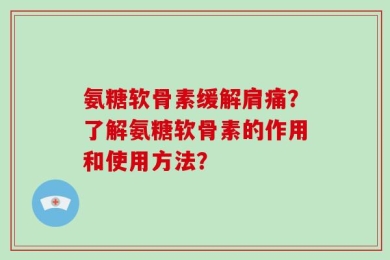 氨糖软骨素缓解肩痛？了解氨糖软骨素的作用和使用方法？