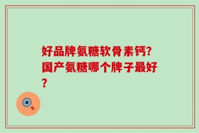 好品牌氨糖软骨素钙？国产氨糖哪个牌子最好？
