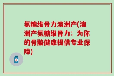 氨糖维骨力澳洲产(澳洲产氨糖维骨力：为你的骨骼健康提供专业保障)