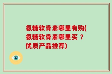 氨糖软骨素哪里有购(氨糖软骨素哪里买 ？优质产品推荐)
