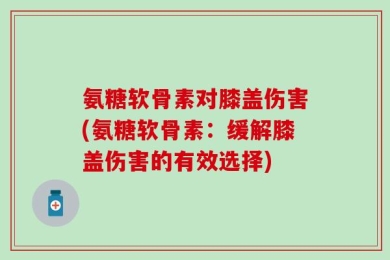 氨糖软骨素对膝盖伤害(氨糖软骨素：缓解膝盖伤害的有效选择)