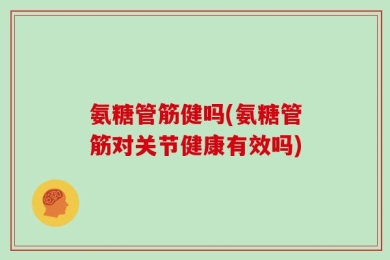 氨糖管筋健吗(氨糖管筋对关节健康有效吗)