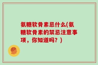 氨糖软骨素忌什么(氨糖软骨素的禁忌注意事项，你知道吗？)