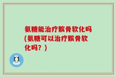 氨糖能治疗髌骨软化吗(氨糖可以治疗髌骨软化吗？)