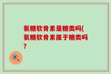 氨糖软骨素是糖类吗(氨糖软骨素属于糖类吗？