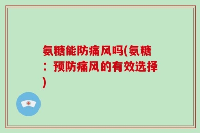 氨糖能防痛风吗(氨糖：预防痛风的有效选择)