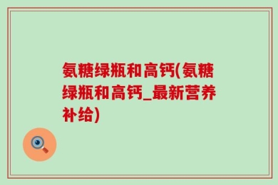氨糖绿瓶和高钙(氨糖绿瓶和高钙_最新营养补给)